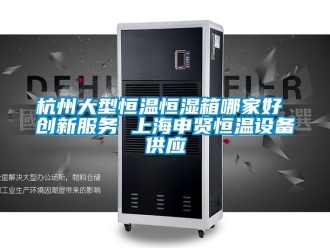 知識百科杭州大型恒溫恒濕箱哪家好 創新服務 上海申賢恒溫設備供應