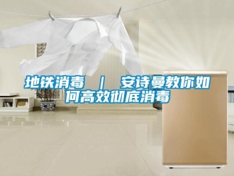 企業(yè)新聞地鐵消毒 ｜ 安詩曼教你如何高效徹底消毒