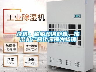 行業新聞快訊：破瓶頸謀創新，加濕機產品化滯銷為暢銷
