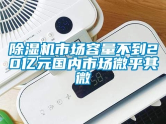 行業新聞除濕機市場容量不到20億元國內市場微乎其微