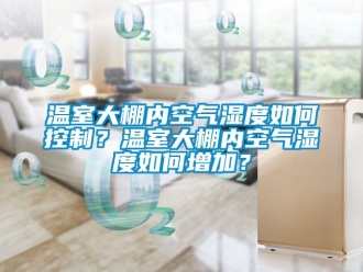 企業(yè)新聞溫室大棚內(nèi)空氣濕度如何控制？溫室大棚內(nèi)空氣濕度如何增加？