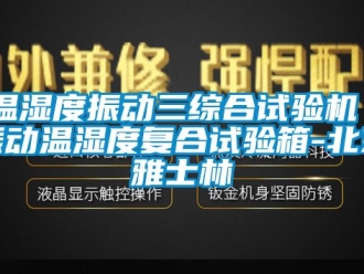 企業新聞溫濕度振動三綜合試驗機｜振動溫濕度復合試驗箱-北京雅士林