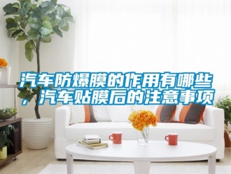 企業新聞汽車防爆膜的作用有哪些，汽車貼膜后的注意事項