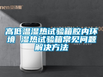 常見問題高低溫濕熱試驗箱腔內環(huán)境 濕熱試驗箱常見問題解決方法