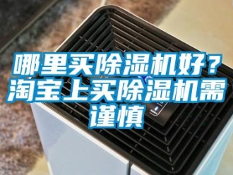 行業新聞哪里買除濕機好？淘寶上買除濕機需謹慎