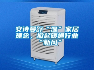 企業新聞安詩曼舒“濕”家居理念，掀起暖通行業“新風”
