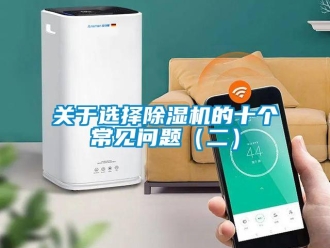 常見(jiàn)問(wèn)題關(guān)于選擇除濕機(jī)的十個(gè)常見(jiàn)問(wèn)題（二）