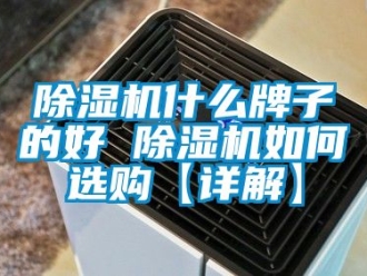 行業新聞除濕機什么牌子的好 除濕機如何選購【詳解】