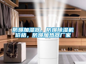 企業新聞防爆加濕器，防爆除濕機價格，防爆加熱器廠家