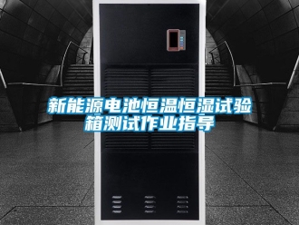 知識百科新能源電池恒溫恒濕試驗箱測試作業(yè)指導(dǎo)