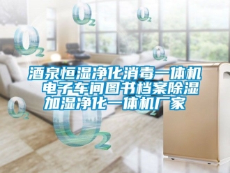 企業新聞酒泉恒濕凈化消毒一體機 電子車間圖書檔案除濕加濕凈化一體機廠家
