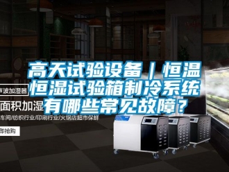 知識百科高天試驗設備｜恒溫恒濕試驗箱制冷系統有哪些常見故障？