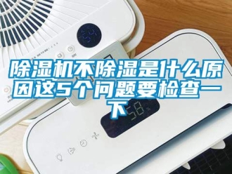 企業新聞除濕機不除濕是什么原因這5個問題要檢查一下