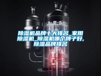 企業新聞除濕機品牌十大排名_家用除濕機_除濕機哪個牌子好,除濕品牌排名