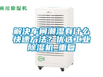 常見問題解決車間潮濕有什么快速方法？優(yōu)選工業(yè)除濕機(jī)_重復(fù)