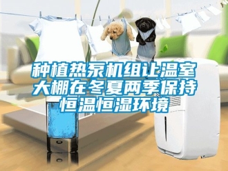 知識百科種植熱泵機組讓溫室大棚在冬夏兩季保持恒溫恒濕環境