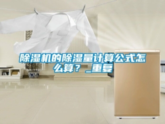 企業新聞除濕機的除濕量計算公式怎么算？_重復