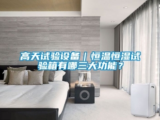 知識百科高天試驗設備｜恒溫恒濕試驗箱有哪三大功能？