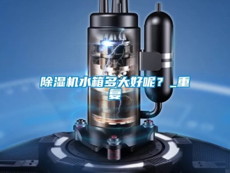 行業新聞除濕機水箱多大好呢？_重復