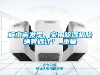 常見問題螨蟲高發季，家用除濕機除螨有妙計！_重復