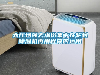 企業新聞大壓場強去水份集中在輪材除濕機再用程序的運用