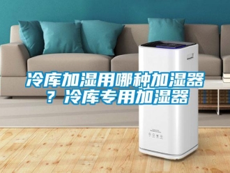 行業新聞冷庫加濕用哪種加濕器？冷庫專用加濕器