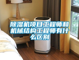 行業(yè)新聞除濕機(jī)項(xiàng)目工程師和機(jī)械結(jié)構(gòu)工程師有什么區(qū)別
