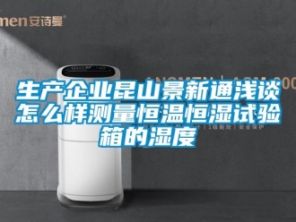 知識百科生產企業昆山景新通淺談怎么樣測量恒溫恒濕試驗箱的濕度