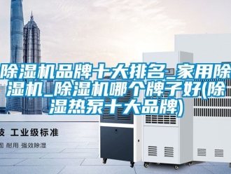 企業新聞除濕機品牌十大排名_家用除濕機_除濕機哪個牌子好(除濕熱泵十大品牌)