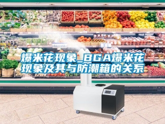 企業新聞爆米花現象_BGA爆米花現象及其與防潮箱的關系