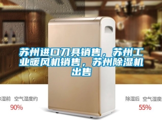 常見問題蘇州進口刀具銷售，蘇州工業暖風機銷售，蘇州除濕機出售