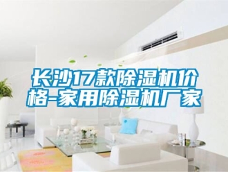 企業(yè)新聞長沙17款除濕機價格-家用除濕機廠家