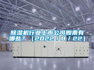 行業新聞除濕機行業上市公司股票有哪些？（2022／8／22）