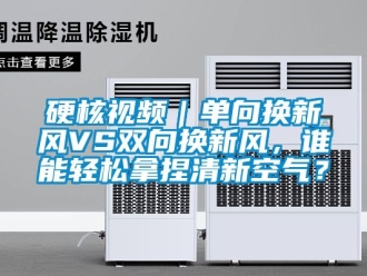 企業新聞硬核視頻｜單向換新風VS雙向換新風，誰能輕松拿捏清新空氣？