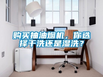 企業(yè)新聞購買抽油煙機，你選擇干洗還是濕洗？
