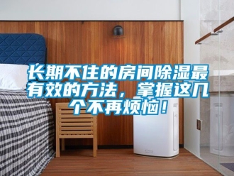 企業(yè)新聞長期不住的房間除濕最有效的方法，掌握這幾個不再煩惱！