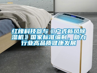 常見問題紅橡科技參與《戶式新風除濕機》國家標準編制，助力行業高品質健康發展