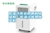 低溫冷庫選用哪種除濕機？低溫冷庫用除濕機