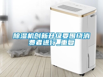 企業(yè)新聞除濕機創(chuàng)新升級要圍繞消費者進行_重復(fù)