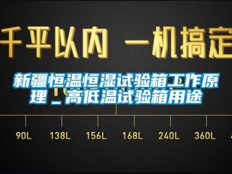 知識百科新疆恒溫恒濕試驗箱工作原理＿高低溫試驗箱用途