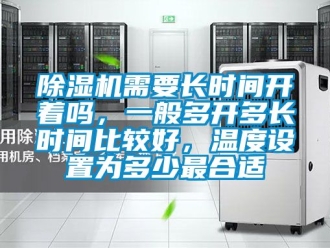 行業(yè)新聞除濕機(jī)需要長(zhǎng)時(shí)間開著嗎，一般多開多長(zhǎng)時(shí)間比較好，溫度設(shè)置為多少最合適