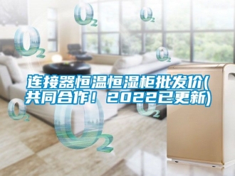 知識百科連接器恒溫恒濕柜批發價(共同合作！2022已更新)