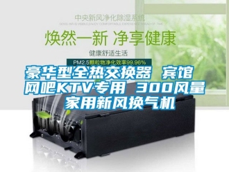 企業(yè)新聞豪華型全熱交換器 賓館 網吧KTV專用 300風量 家用新風換氣機