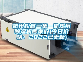 企業新聞杭州松越三集一體熱泵除濕機哪家好(今日價格：2022已更新)