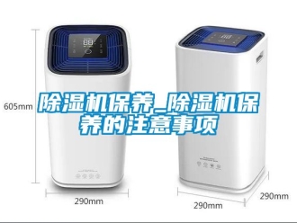 企業(yè)新聞除濕機保養(yǎng)_除濕機保養(yǎng)的注意事項