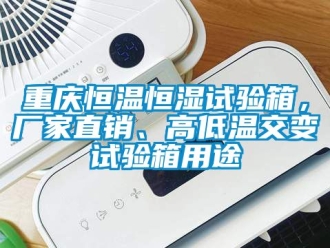 知識百科重慶恒溫恒濕試驗箱，廠家直銷、高低溫交變試驗箱用途