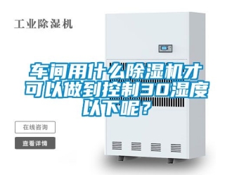 企業(yè)新聞車間用什么除濕機才可以做到控制30濕度以下呢？