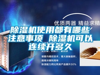 行業(yè)新聞除濕機(jī)使用都有哪些注意事項(xiàng) 除濕機(jī)可以連續(xù)開多久