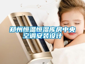 知識(shí)百科鄭州恒溫恒濕庫(kù)房中央空調(diào)安裝設(shè)計(jì)