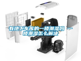 企業新聞有地下車庫的一樓潮濕嗎 一樓潮濕怎么解決